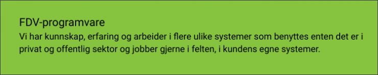 Vi har kunnskap, erfaring og arbeider i flere ulike systemer som benyttes enten det er i privat og offentlig sektor og jobber gjerne i felten, i kundens egne systemer.